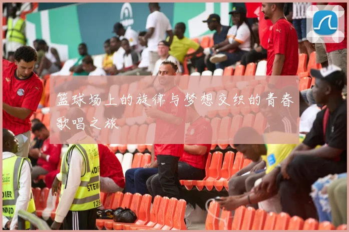 篮球场上的旋律与梦想交织的青春歌唱之旅