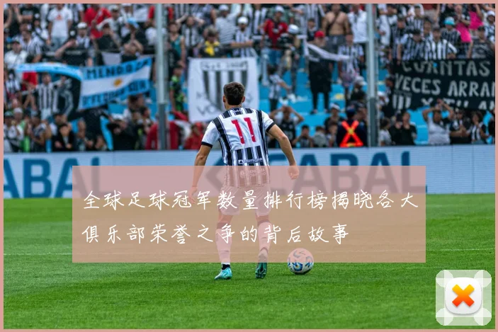 全球足球冠军数量排行榜揭晓各大俱乐部荣誉之争的背后故事