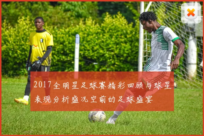 2017全明星足球赛精彩回顾与球星表现分析盛况空前的足球盛宴