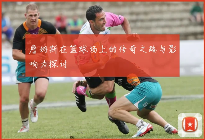 詹姆斯在篮球场上的传奇之路与影响力探讨