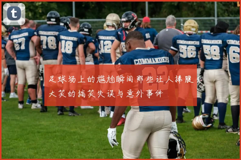 足球场上的尴尬瞬间那些让人捧腹大笑的搞笑失误与意外事件