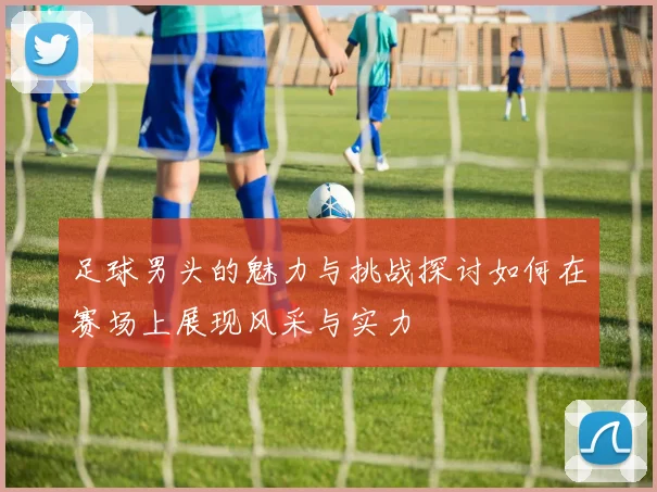 足球男头的魅力与挑战探讨如何在赛场上展现风采与实力