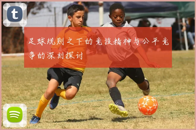 足球规则之下的竞技精神与公平竞争的深刻探讨