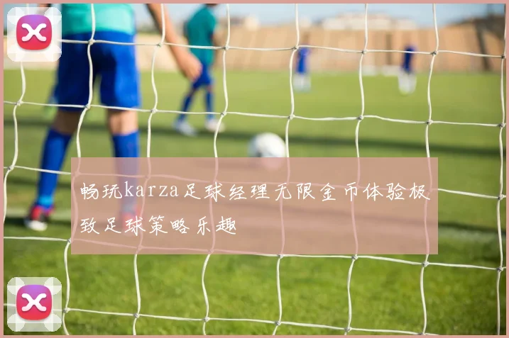 畅玩karza足球经理无限金币体验极致足球策略乐趣