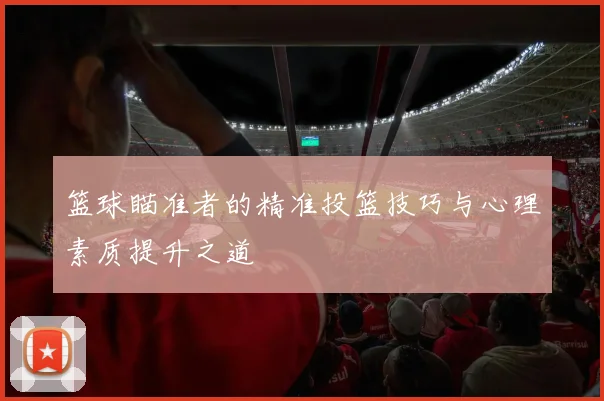 篮球瞄准者的精准投篮技巧与心理素质提升之道