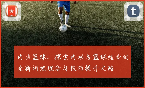 内力篮球：探索内功与篮球结合的全新训练理念与技巧提升之路