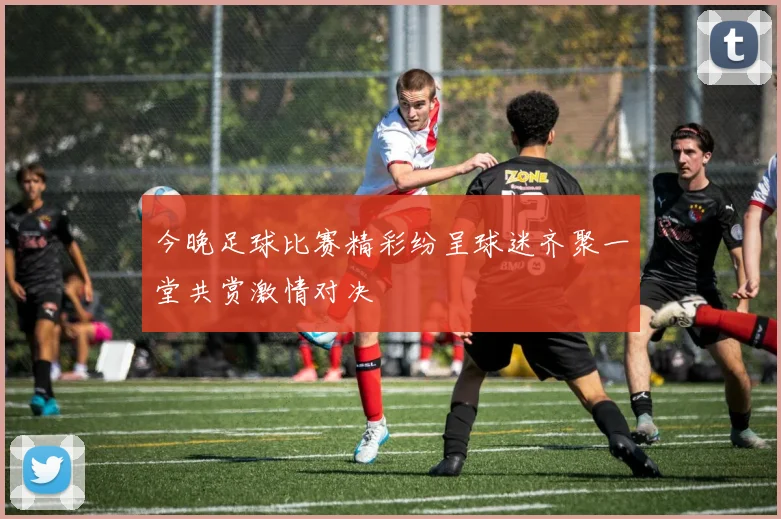 今晚足球比赛精彩纷呈球迷齐聚一堂共赏激情对决