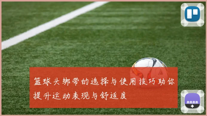 篮球头绑带的选择与使用技巧助你提升运动表现与舒适度