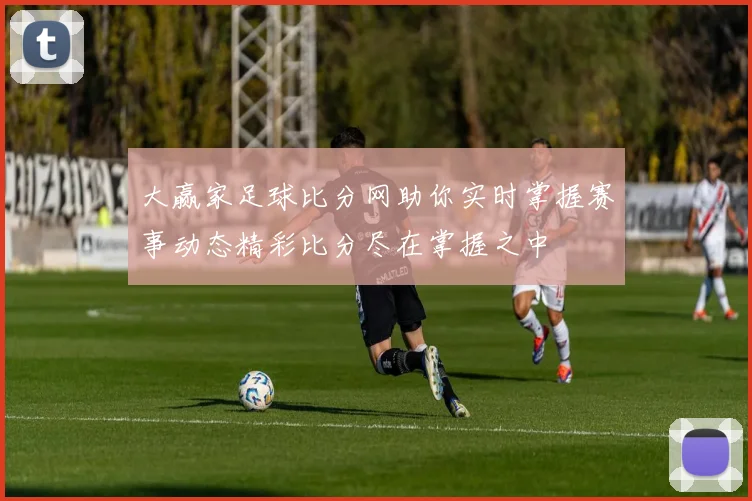 大赢家足球比分网助你实时掌握赛事动态精彩比分尽在掌握之中